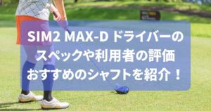 SIM2 MAX-D ドライバーの スペックや利用者の評価 おすすめのシャフトを紹介